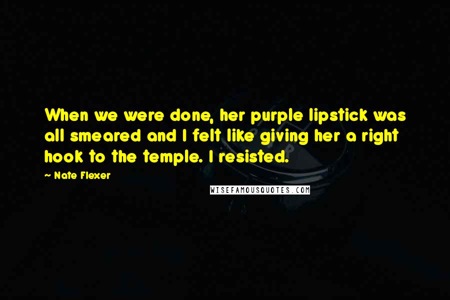 Nate Flexer Quotes: When we were done, her purple lipstick was all smeared and I felt like giving her a right hook to the temple. I resisted.
