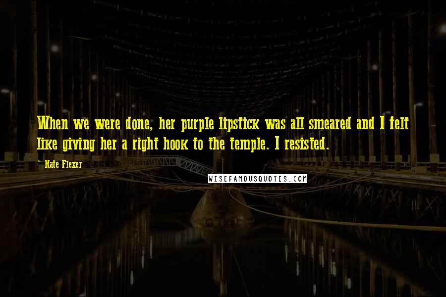 Nate Flexer Quotes: When we were done, her purple lipstick was all smeared and I felt like giving her a right hook to the temple. I resisted.