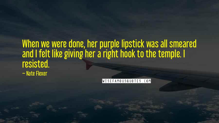 Nate Flexer Quotes: When we were done, her purple lipstick was all smeared and I felt like giving her a right hook to the temple. I resisted.