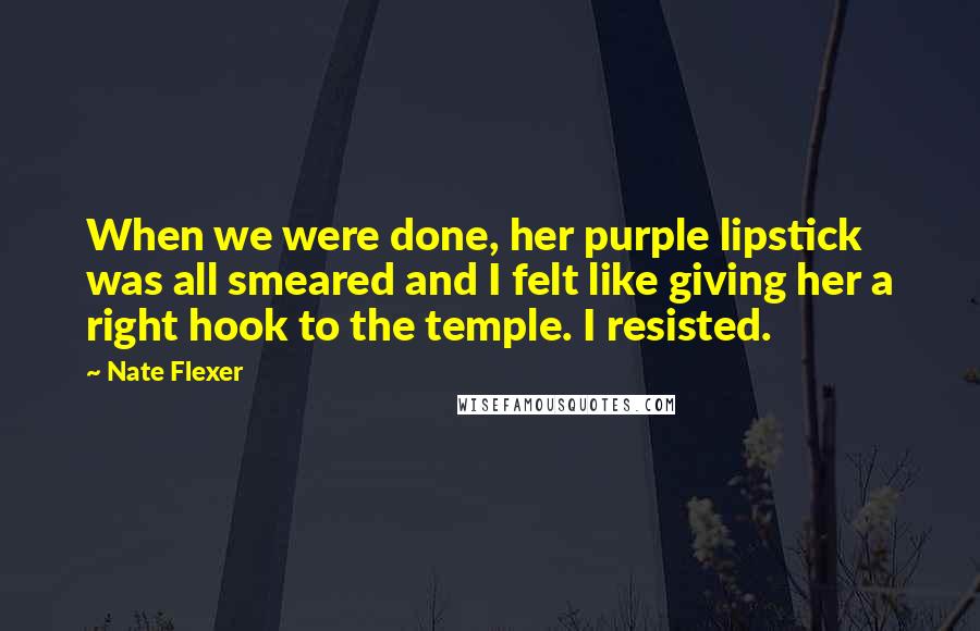 Nate Flexer Quotes: When we were done, her purple lipstick was all smeared and I felt like giving her a right hook to the temple. I resisted.