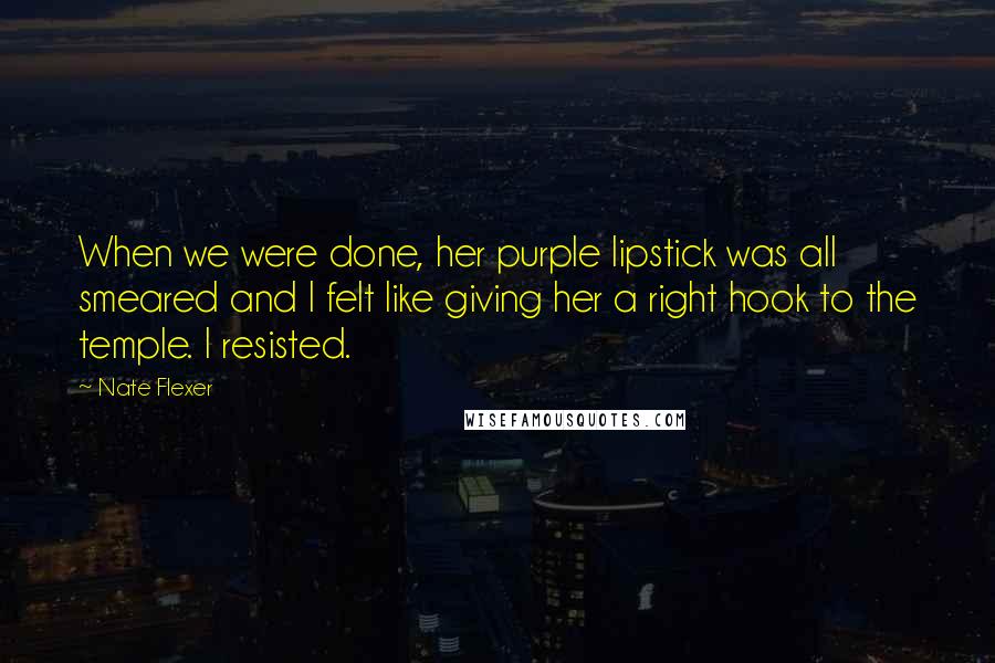 Nate Flexer Quotes: When we were done, her purple lipstick was all smeared and I felt like giving her a right hook to the temple. I resisted.