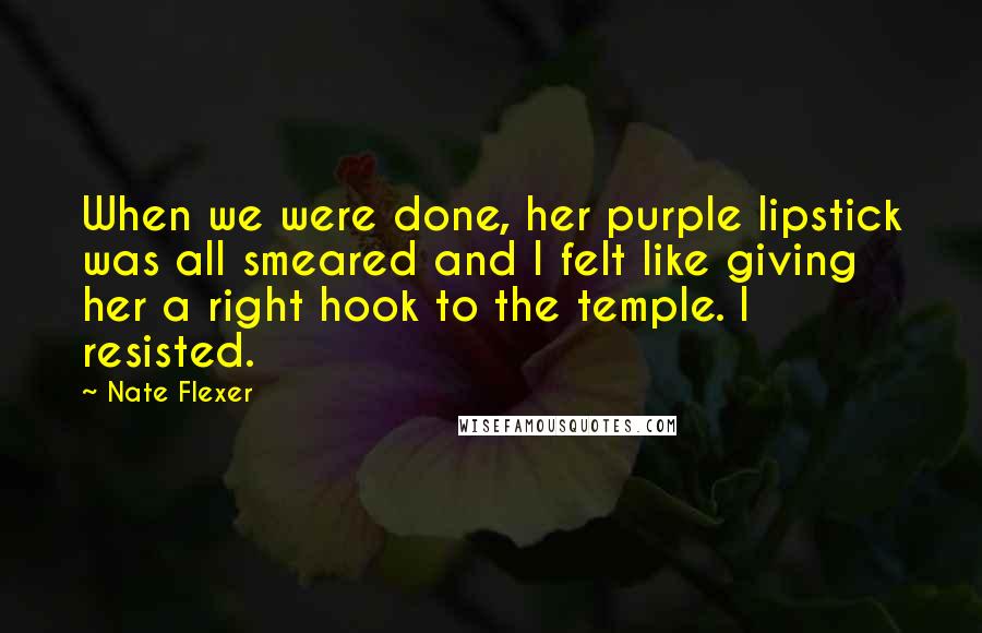 Nate Flexer Quotes: When we were done, her purple lipstick was all smeared and I felt like giving her a right hook to the temple. I resisted.