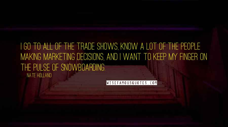 Nate Holland Quotes: I go to all of the trade shows, know a lot of the people making marketing decisions, and I want to keep my finger on the pulse of snowboarding.