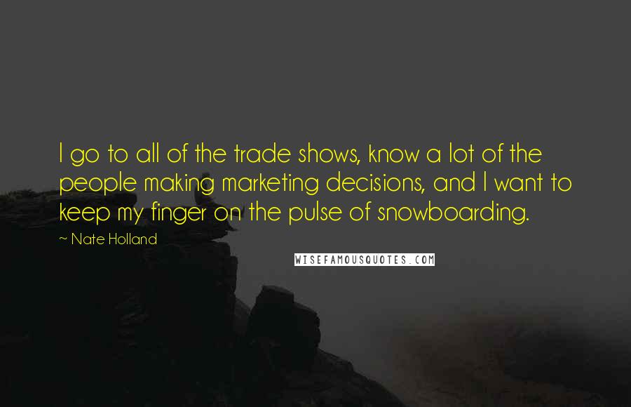 Nate Holland Quotes: I go to all of the trade shows, know a lot of the people making marketing decisions, and I want to keep my finger on the pulse of snowboarding.