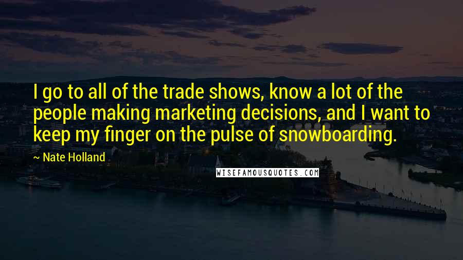 Nate Holland Quotes: I go to all of the trade shows, know a lot of the people making marketing decisions, and I want to keep my finger on the pulse of snowboarding.