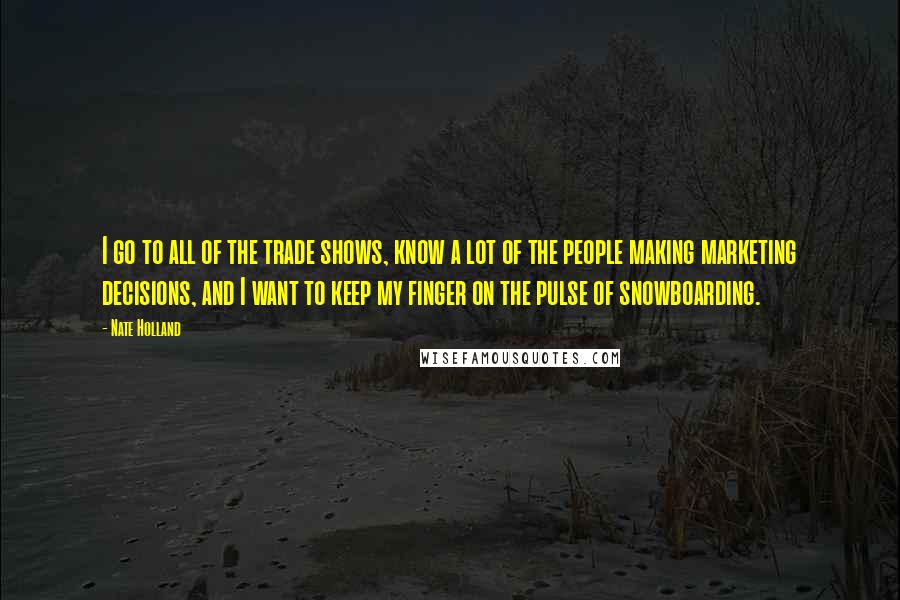 Nate Holland Quotes: I go to all of the trade shows, know a lot of the people making marketing decisions, and I want to keep my finger on the pulse of snowboarding.