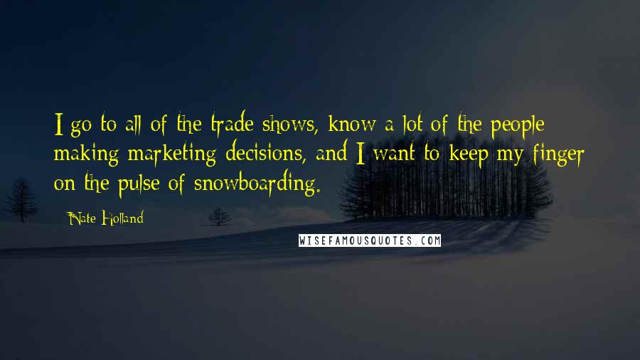 Nate Holland Quotes: I go to all of the trade shows, know a lot of the people making marketing decisions, and I want to keep my finger on the pulse of snowboarding.