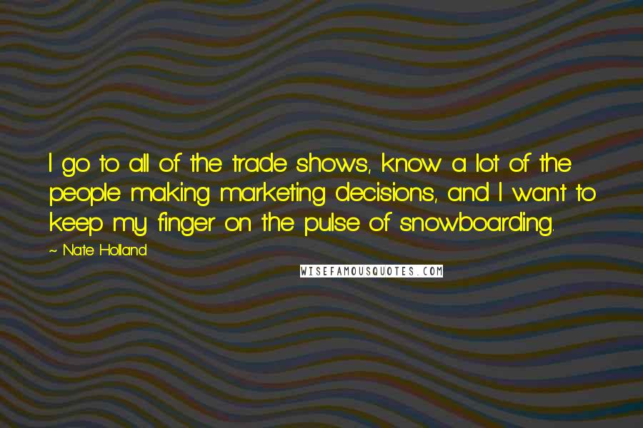 Nate Holland Quotes: I go to all of the trade shows, know a lot of the people making marketing decisions, and I want to keep my finger on the pulse of snowboarding.