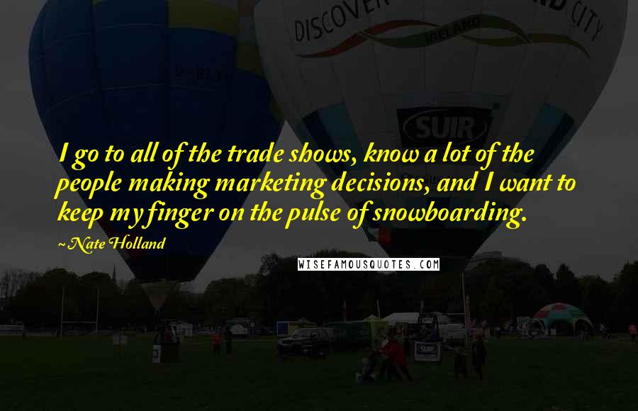 Nate Holland Quotes: I go to all of the trade shows, know a lot of the people making marketing decisions, and I want to keep my finger on the pulse of snowboarding.