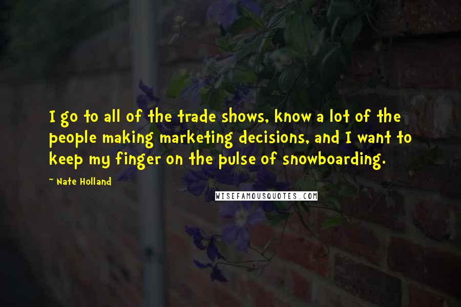 Nate Holland Quotes: I go to all of the trade shows, know a lot of the people making marketing decisions, and I want to keep my finger on the pulse of snowboarding.