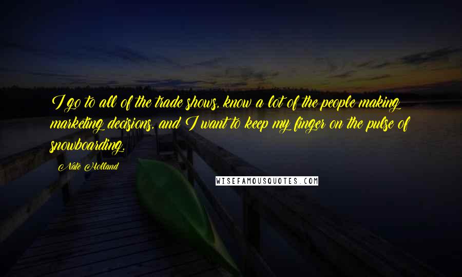 Nate Holland Quotes: I go to all of the trade shows, know a lot of the people making marketing decisions, and I want to keep my finger on the pulse of snowboarding.