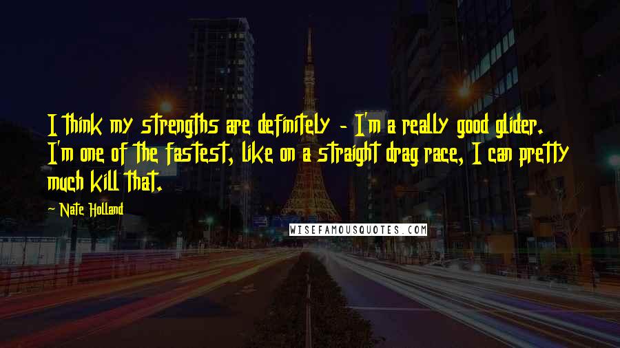 Nate Holland Quotes: I think my strengths are definitely - I'm a really good glider. I'm one of the fastest, like on a straight drag race, I can pretty much kill that.