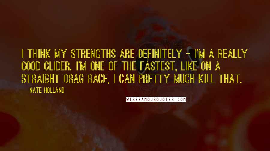 Nate Holland Quotes: I think my strengths are definitely - I'm a really good glider. I'm one of the fastest, like on a straight drag race, I can pretty much kill that.