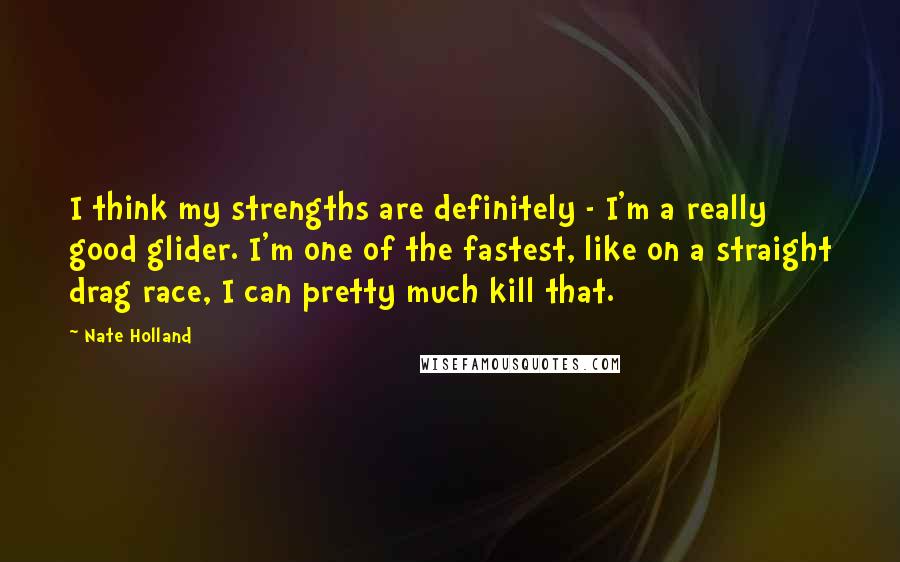 Nate Holland Quotes: I think my strengths are definitely - I'm a really good glider. I'm one of the fastest, like on a straight drag race, I can pretty much kill that.