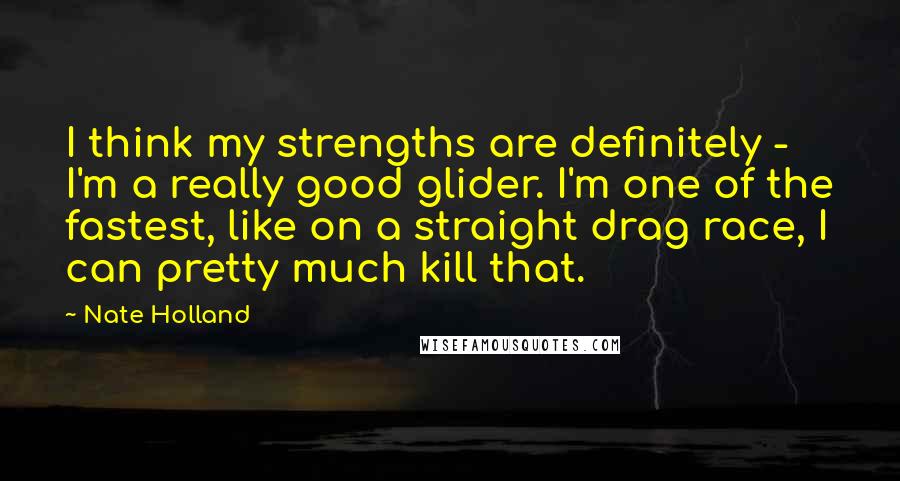 Nate Holland Quotes: I think my strengths are definitely - I'm a really good glider. I'm one of the fastest, like on a straight drag race, I can pretty much kill that.