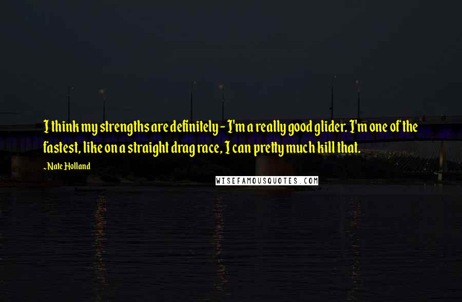 Nate Holland Quotes: I think my strengths are definitely - I'm a really good glider. I'm one of the fastest, like on a straight drag race, I can pretty much kill that.