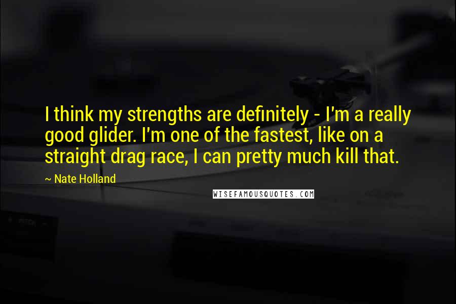 Nate Holland Quotes: I think my strengths are definitely - I'm a really good glider. I'm one of the fastest, like on a straight drag race, I can pretty much kill that.