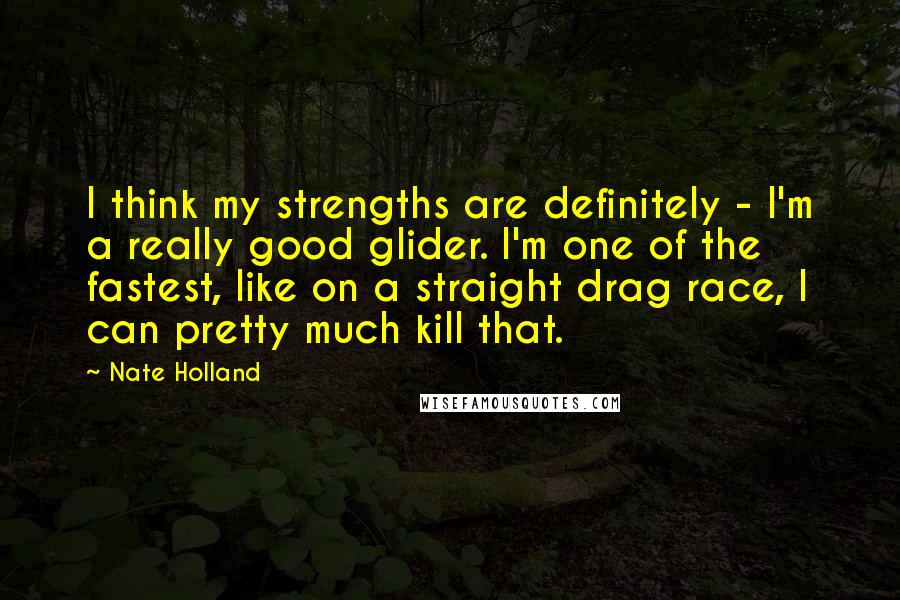 Nate Holland Quotes: I think my strengths are definitely - I'm a really good glider. I'm one of the fastest, like on a straight drag race, I can pretty much kill that.