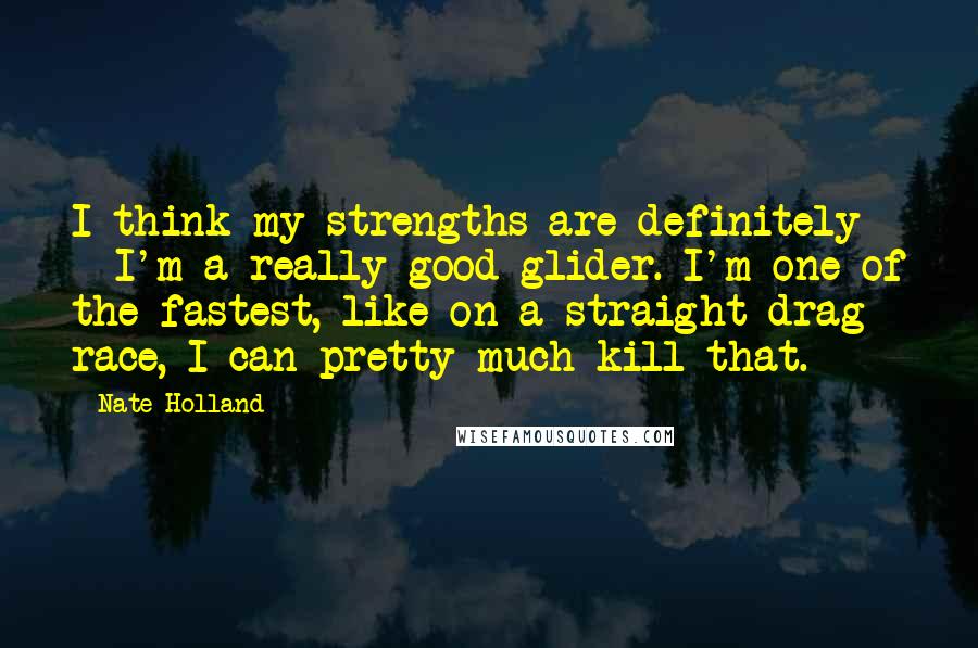 Nate Holland Quotes: I think my strengths are definitely - I'm a really good glider. I'm one of the fastest, like on a straight drag race, I can pretty much kill that.
