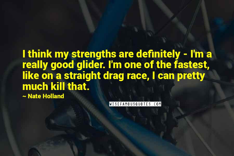 Nate Holland Quotes: I think my strengths are definitely - I'm a really good glider. I'm one of the fastest, like on a straight drag race, I can pretty much kill that.