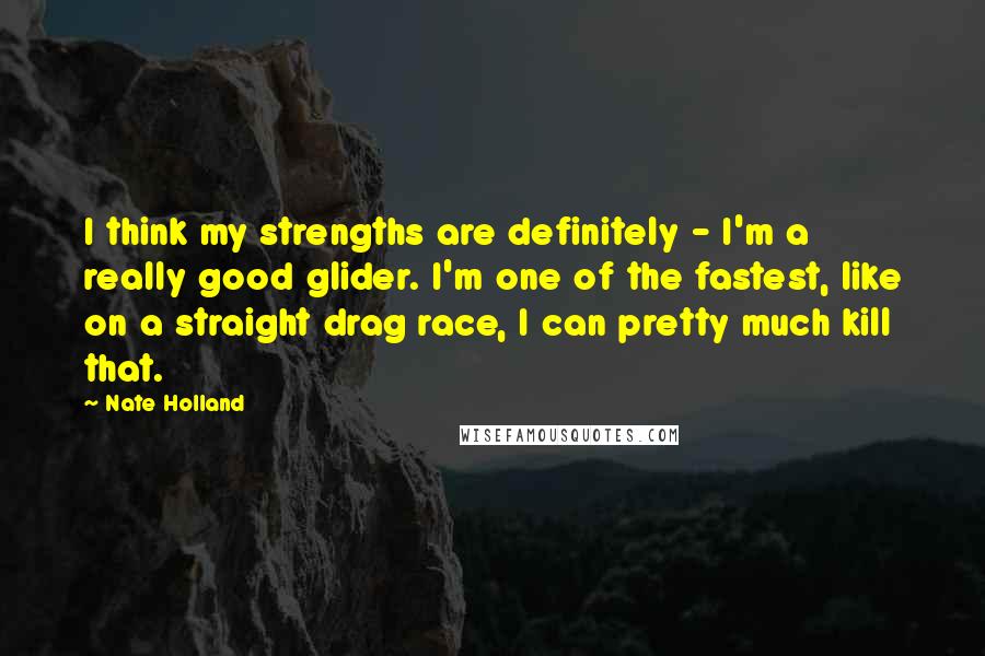 Nate Holland Quotes: I think my strengths are definitely - I'm a really good glider. I'm one of the fastest, like on a straight drag race, I can pretty much kill that.