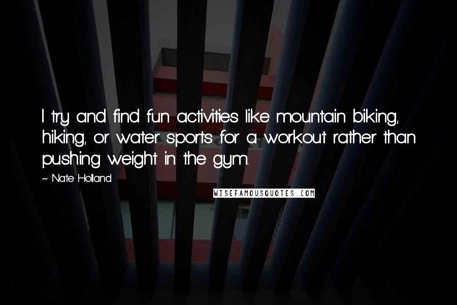 Nate Holland Quotes: I try and find fun activities like mountain biking, hiking, or water sports for a workout rather than pushing weight in the gym.