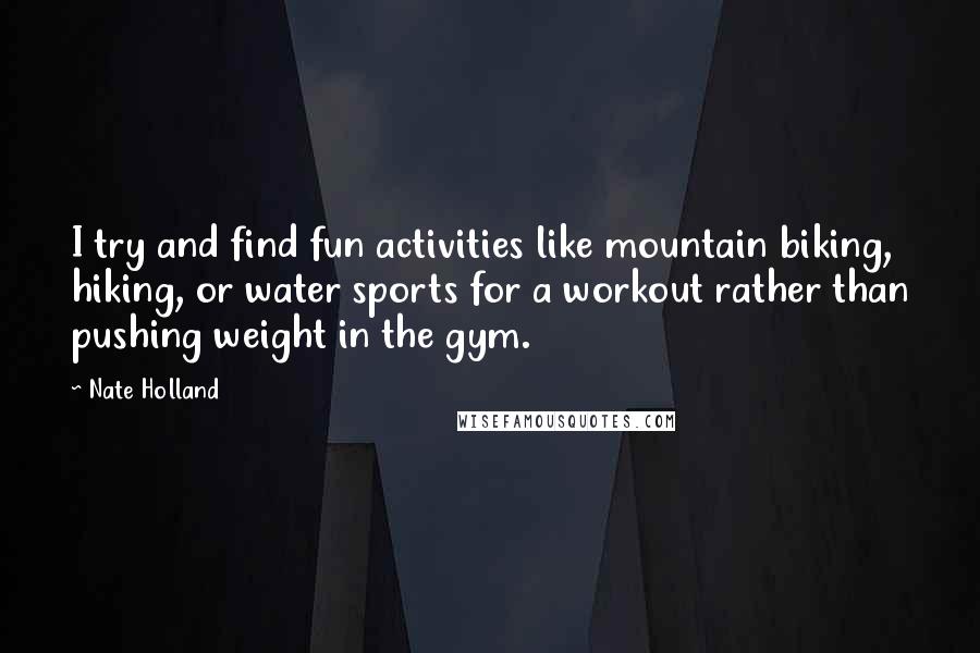 Nate Holland Quotes: I try and find fun activities like mountain biking, hiking, or water sports for a workout rather than pushing weight in the gym.