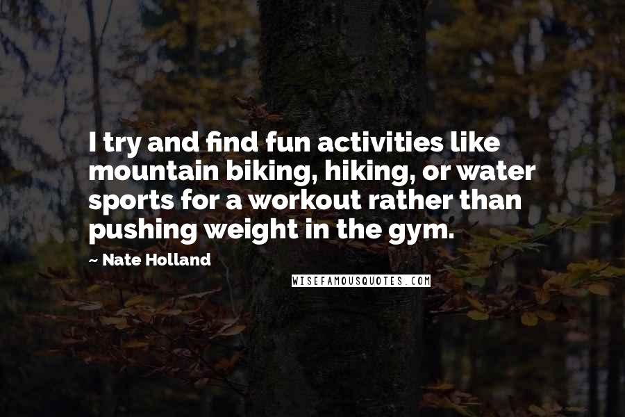 Nate Holland Quotes: I try and find fun activities like mountain biking, hiking, or water sports for a workout rather than pushing weight in the gym.