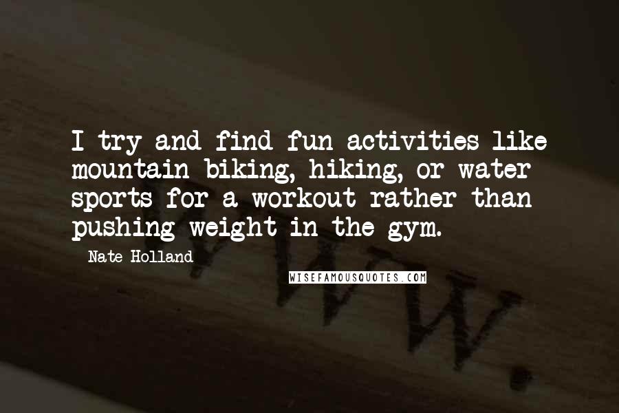 Nate Holland Quotes: I try and find fun activities like mountain biking, hiking, or water sports for a workout rather than pushing weight in the gym.
