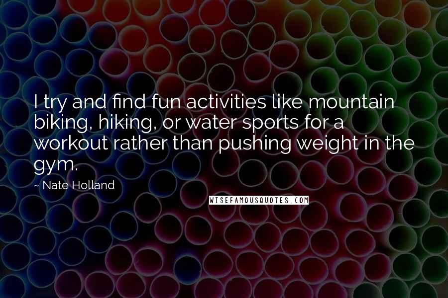 Nate Holland Quotes: I try and find fun activities like mountain biking, hiking, or water sports for a workout rather than pushing weight in the gym.