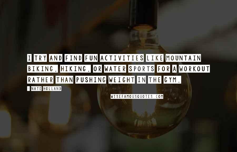 Nate Holland Quotes: I try and find fun activities like mountain biking, hiking, or water sports for a workout rather than pushing weight in the gym.