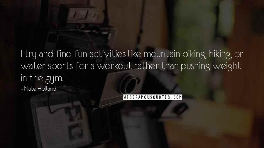 Nate Holland Quotes: I try and find fun activities like mountain biking, hiking, or water sports for a workout rather than pushing weight in the gym.