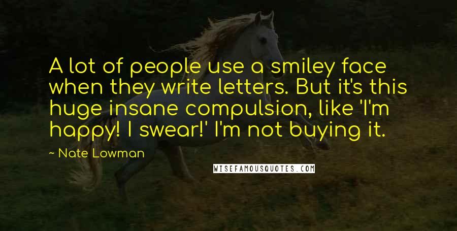 Nate Lowman Quotes: A lot of people use a smiley face when they write letters. But it's this huge insane compulsion, like 'I'm happy! I swear!' I'm not buying it.