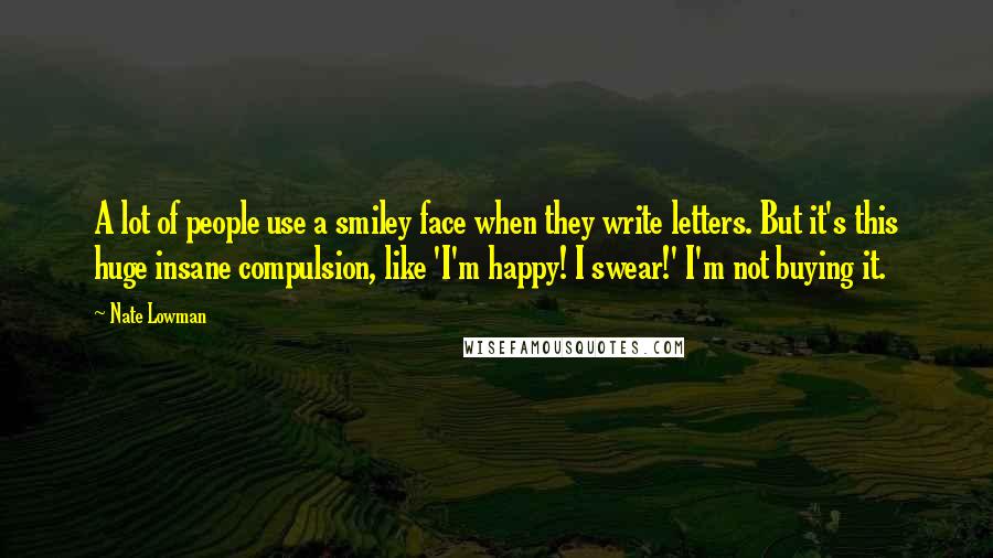 Nate Lowman Quotes: A lot of people use a smiley face when they write letters. But it's this huge insane compulsion, like 'I'm happy! I swear!' I'm not buying it.