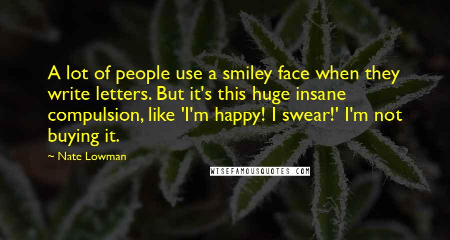 Nate Lowman Quotes: A lot of people use a smiley face when they write letters. But it's this huge insane compulsion, like 'I'm happy! I swear!' I'm not buying it.