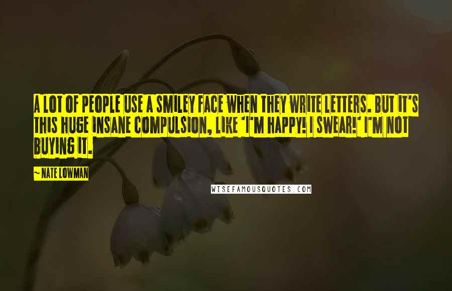 Nate Lowman Quotes: A lot of people use a smiley face when they write letters. But it's this huge insane compulsion, like 'I'm happy! I swear!' I'm not buying it.
