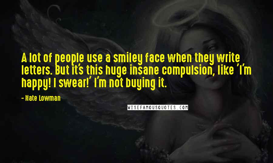 Nate Lowman Quotes: A lot of people use a smiley face when they write letters. But it's this huge insane compulsion, like 'I'm happy! I swear!' I'm not buying it.