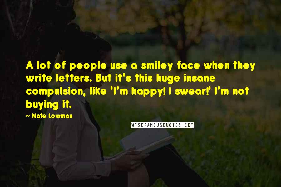 Nate Lowman Quotes: A lot of people use a smiley face when they write letters. But it's this huge insane compulsion, like 'I'm happy! I swear!' I'm not buying it.