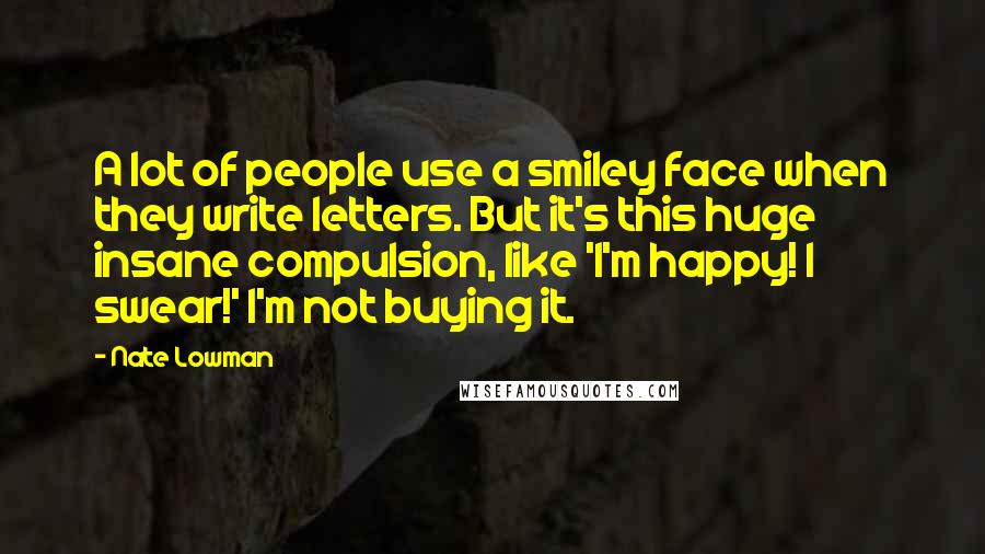 Nate Lowman Quotes: A lot of people use a smiley face when they write letters. But it's this huge insane compulsion, like 'I'm happy! I swear!' I'm not buying it.