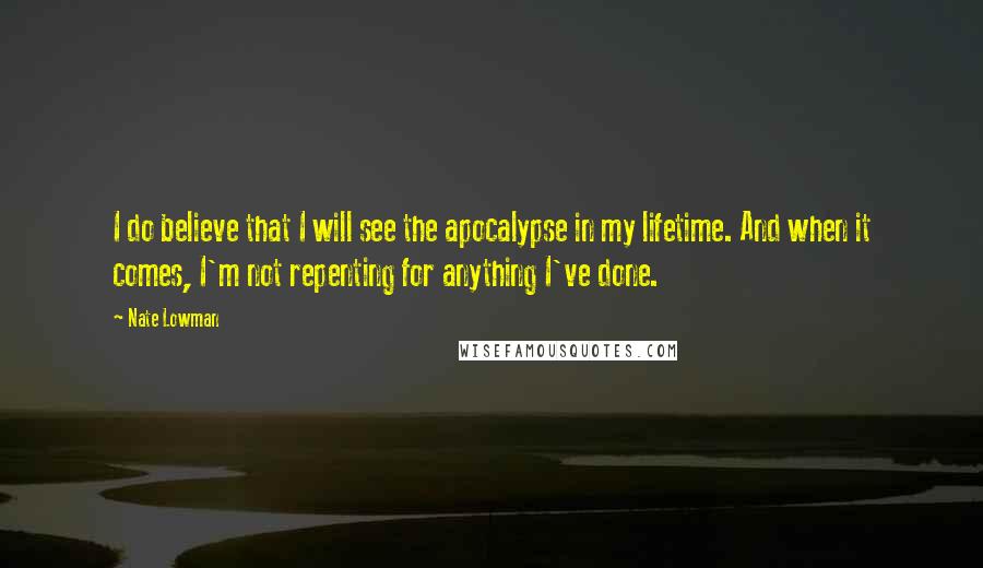 Nate Lowman Quotes: I do believe that I will see the apocalypse in my lifetime. And when it comes, I'm not repenting for anything I've done.