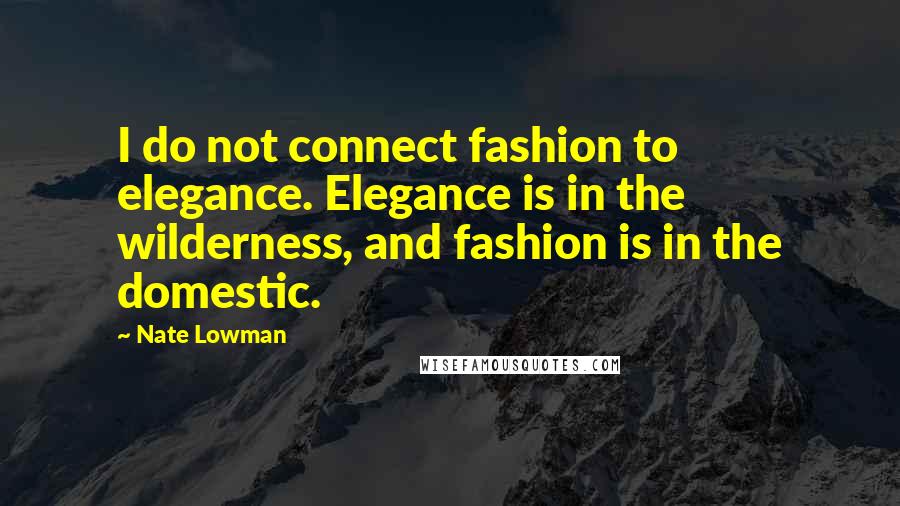 Nate Lowman Quotes: I do not connect fashion to elegance. Elegance is in the wilderness, and fashion is in the domestic.