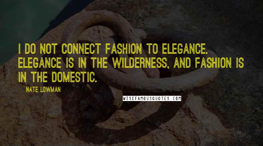 Nate Lowman Quotes: I do not connect fashion to elegance. Elegance is in the wilderness, and fashion is in the domestic.
