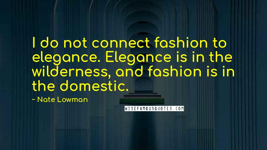 Nate Lowman Quotes: I do not connect fashion to elegance. Elegance is in the wilderness, and fashion is in the domestic.