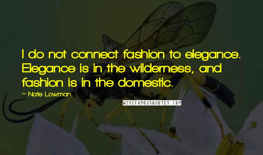 Nate Lowman Quotes: I do not connect fashion to elegance. Elegance is in the wilderness, and fashion is in the domestic.