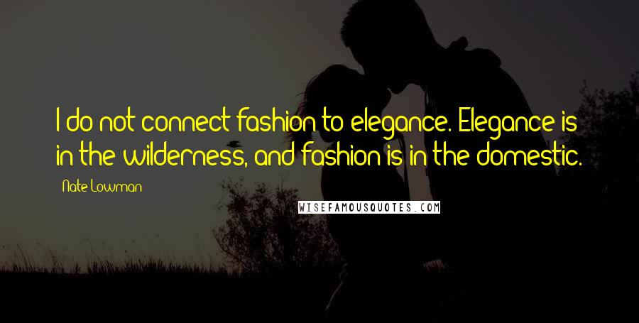 Nate Lowman Quotes: I do not connect fashion to elegance. Elegance is in the wilderness, and fashion is in the domestic.