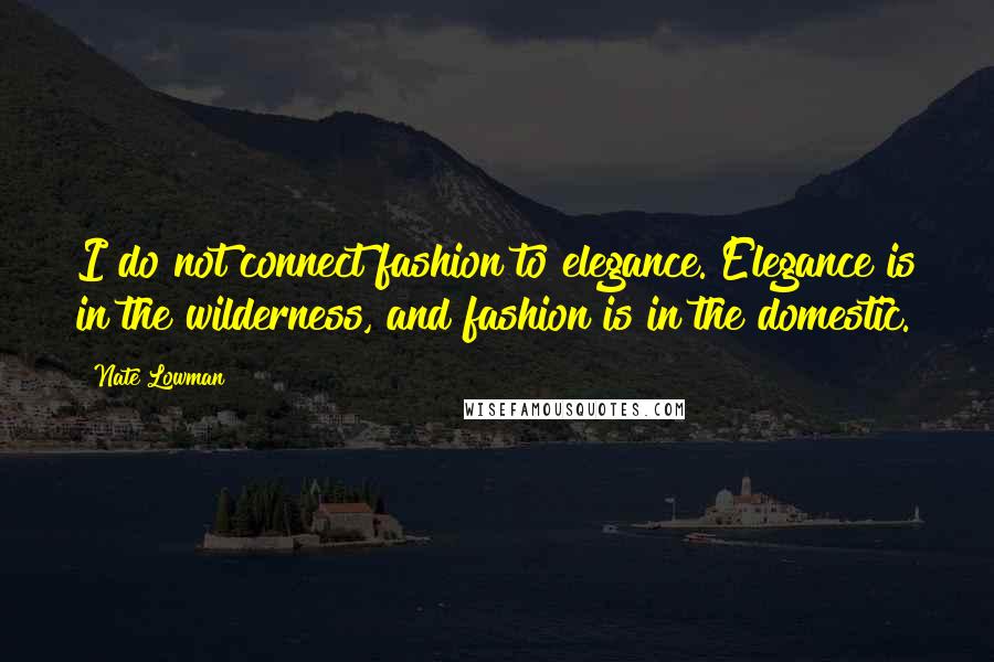 Nate Lowman Quotes: I do not connect fashion to elegance. Elegance is in the wilderness, and fashion is in the domestic.