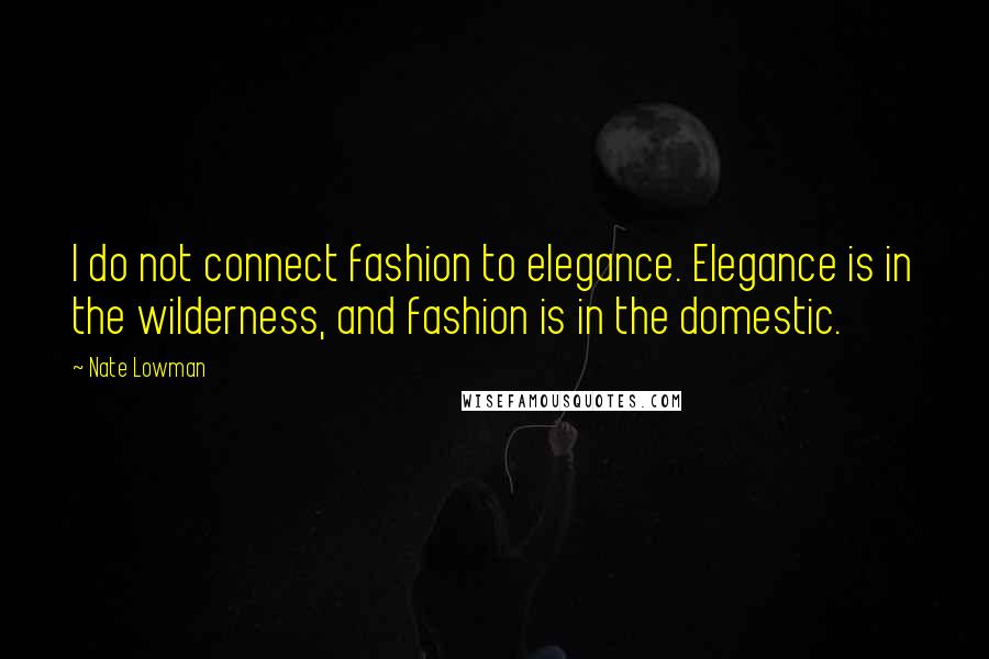 Nate Lowman Quotes: I do not connect fashion to elegance. Elegance is in the wilderness, and fashion is in the domestic.