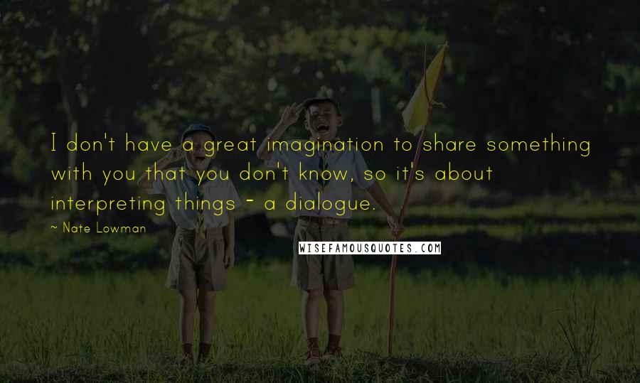 Nate Lowman Quotes: I don't have a great imagination to share something with you that you don't know, so it's about interpreting things - a dialogue.