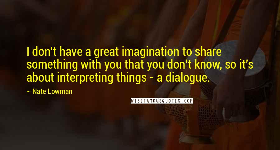 Nate Lowman Quotes: I don't have a great imagination to share something with you that you don't know, so it's about interpreting things - a dialogue.