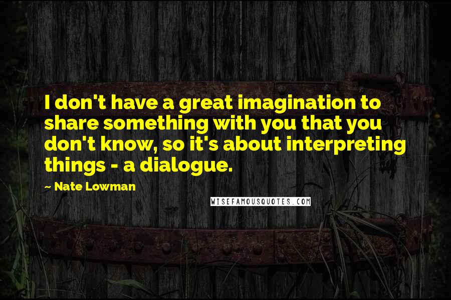 Nate Lowman Quotes: I don't have a great imagination to share something with you that you don't know, so it's about interpreting things - a dialogue.